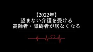 【2022年】望まない介護を受ける高齢者・障碍者が居なくなる