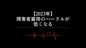 【2023年】障がい者雇用のハードルが低くなる