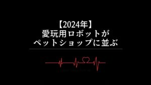 【2024年】愛玩用ロボットがペットショップに並ぶ
