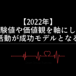 【2022年】経験値や価値観を軸にした活動が成功モデルとなる